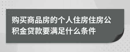 購買商品房的個(gè)人住房住房公積金貸款要滿足什么條件