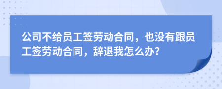 公司不給員工簽勞動合同，也沒有跟員工簽勞動合同，辭退我怎么辦？