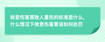 故意傷害罪致人重傷的標準是什么, 什么情況下故意傷害罪該如何處罰