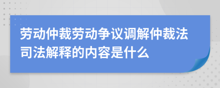 勞動(dòng)仲裁勞動(dòng)爭(zhēng)議調(diào)解仲裁法司法解釋的內(nèi)容是什么