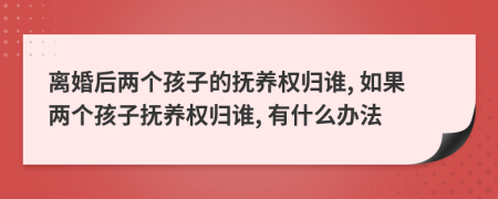 離婚后兩個孩子的撫養(yǎng)權(quán)歸誰, 如果兩個孩子撫養(yǎng)權(quán)歸誰, 有什么辦法