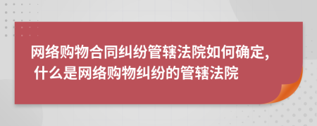 網(wǎng)絡(luò)購物合同糾紛管轄法院如何確定, 什么是網(wǎng)絡(luò)購物糾紛的管轄法院
