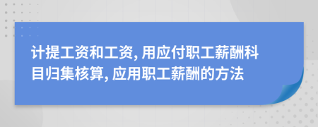 計(jì)提工資和工資, 用應(yīng)付職工薪酬科目歸集核算, 應(yīng)用職工薪酬的方法