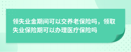領(lǐng)失業(yè)金期間可以交養(yǎng)老保險嗎，領(lǐng)取失業(yè)保險期可以辦理醫(yī)療保險嗎
