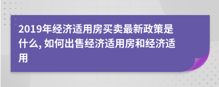2019年經(jīng)濟適用房買賣最新政策是什么, 如何出售經(jīng)濟適用房和經(jīng)濟適用