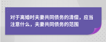 對(duì)于離婚時(shí)夫妻共同債務(wù)的清償，應(yīng)當(dāng)注意什么，夫妻共同債務(wù)的范圍