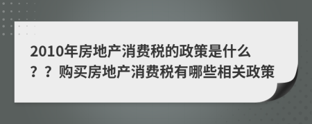 2010年房地產(chǎn)消費(fèi)稅的政策是什么？？購(gòu)買房地產(chǎn)消費(fèi)稅有哪些相關(guān)政策