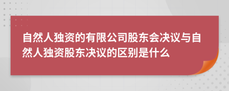 自然人獨資的有限公司股東會決議與自然人獨資股東決議的區(qū)別是什么