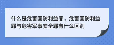 什么是危害國(guó)防利益罪，危害國(guó)防利益罪與危害軍事安全罪有什么區(qū)別