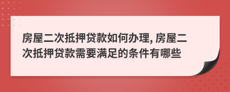 房屋二次抵押貸款如何辦理, 房屋二次抵押貸款需要滿足的條件有哪些