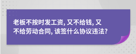 老板不按時發(fā)工資, 又不給錢, 又不給勞動合同, 該簽什么協(xié)議違法?