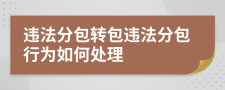違法分包轉(zhuǎn)包違法分包行為如何處理