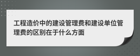 工程造價(jià)中的建設(shè)管理費(fèi)和建設(shè)單位管理費(fèi)的區(qū)別在于什么方面
