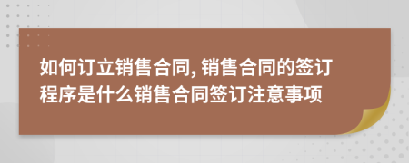如何訂立銷售合同, 銷售合同的簽訂程序是什么銷售合同簽訂注意事項