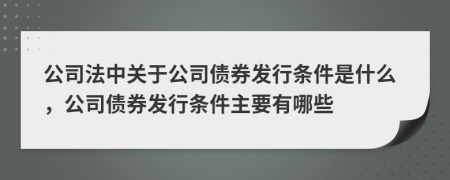 公司法中關(guān)于公司債券發(fā)行條件是什么，公司債券發(fā)行條件主要有哪些