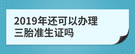 2019年還可以辦理三胎準(zhǔn)生證嗎