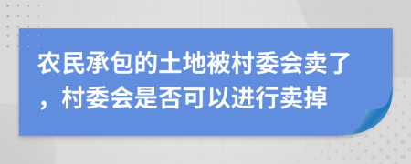 農(nóng)民承包的土地被村委會(huì)賣了，村委會(huì)是否可以進(jìn)行賣掉
