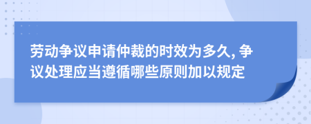 勞動爭議申請仲裁的時效為多久, 爭議處理應(yīng)當(dāng)遵循哪些原則加以規(guī)定