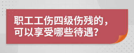 職工工傷四級傷殘的，可以享受哪些待遇？