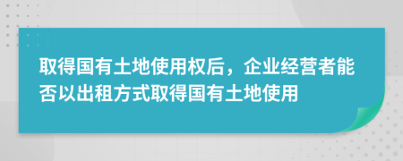 取得國有土地使用權(quán)后，企業(yè)經(jīng)營者能否以出租方式取得國有土地使用
