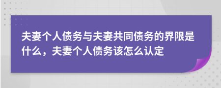 夫妻個(gè)人債務(wù)與夫妻共同債務(wù)的界限是什么，夫妻個(gè)人債務(wù)該怎么認(rèn)定