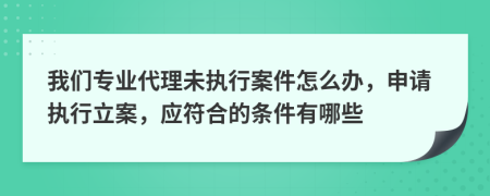 我們專業(yè)代理未執(zhí)行案件怎么辦，申請執(zhí)行立案，應(yīng)符合的條件有哪些