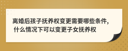 離婚后孩子撫養(yǎng)權(quán)變更需要哪些條件, 什么情況下可以變更子女撫養(yǎng)權(quán)