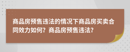 商品房預(yù)售違法的情況下商品房買賣合同效力如何？商品房預(yù)售違法？