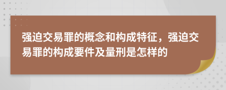 強迫交易罪的概念和構成特征，強迫交易罪的構成要件及量刑是怎樣的