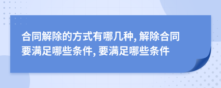 合同解除的方式有哪幾種, 解除合同要滿足哪些條件, 要滿足哪些條件