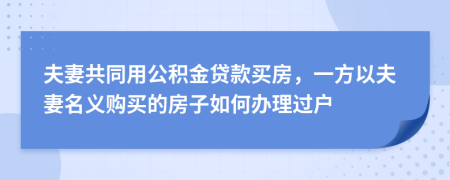夫妻共同用公積金貸款買房，一方以夫妻名義購買的房子如何辦理過戶