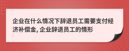 企業(yè)在什么情況下辭退員工需要支付經(jīng)濟(jì)補(bǔ)償金, 企業(yè)辭退員工的情形