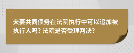 夫妻共同債務(wù)在法院執(zhí)行中可以追加被執(zhí)行人嗎? 法院是否受理判決?
