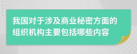 我國對于涉及商業(yè)秘密方面的組織機構(gòu)主要包括哪些內(nèi)容