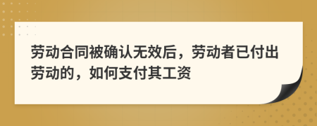 勞動(dòng)合同被確認(rèn)無效后，勞動(dòng)者已付出勞動(dòng)的，如何支付其工資