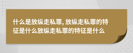 什么是放縱走私罪, 放縱走私罪的特征是什么放縱走私罪的特征是什么