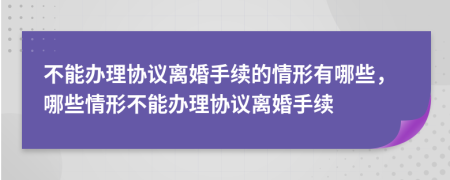 不能辦理協(xié)議離婚手續(xù)的情形有哪些，哪些情形不能辦理協(xié)議離婚手續(xù)