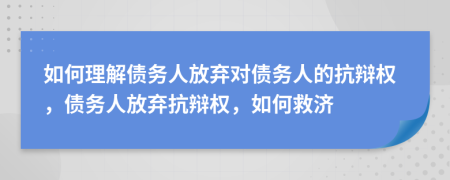 如何理解債務(wù)人放棄對(duì)債務(wù)人的抗辯權(quán)，債務(wù)人放棄抗辯權(quán)，如何救濟(jì)