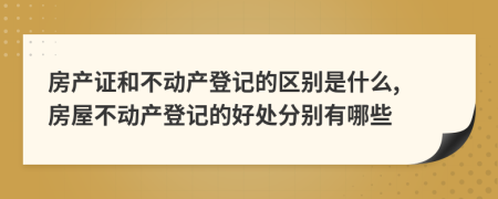 房產(chǎn)證和不動(dòng)產(chǎn)登記的區(qū)別是什么, 房屋不動(dòng)產(chǎn)登記的好處分別有哪些