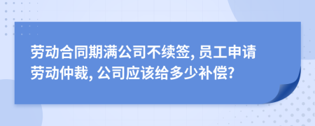 勞動合同期滿公司不續(xù)簽, 員工申請勞動仲裁, 公司應該給多少補償?