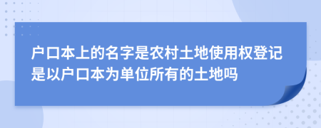 戶口本上的名字是農(nóng)村土地使用權(quán)登記是以戶口本為單位所有的土地嗎