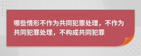 哪些情形不作為共同犯罪處理，不作為共同犯罪處理，不構(gòu)成共同犯罪