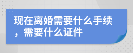 現(xiàn)在離婚需要什么手續(xù)，需要什么證件