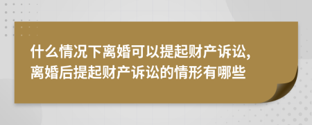 什么情況下離婚可以提起財(cái)產(chǎn)訴訟, 離婚后提起財(cái)產(chǎn)訴訟的情形有哪些