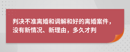判決不準(zhǔn)離婚和調(diào)解和好的離婚案件，沒有新情況、新理由，多久才判