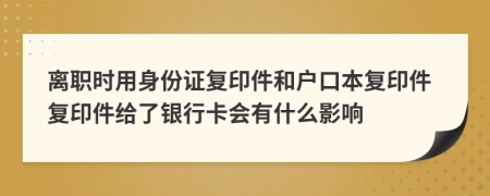 離職時用身份證復印件和戶口本復印件復印件給了銀行卡會有什么影響