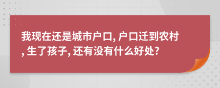 我現在還是城市戶口, 戶口遷到農村, 生了孩子, 還有沒有什么好處?