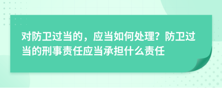 對防衛(wèi)過當(dāng)?shù)模瑧?yīng)當(dāng)如何處理？防衛(wèi)過當(dāng)?shù)男淌仑?zé)任應(yīng)當(dāng)承擔(dān)什么責(zé)任