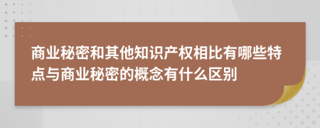 商業(yè)秘密和其他知識產(chǎn)權(quán)相比有哪些特點(diǎn)與商業(yè)秘密的概念有什么區(qū)別