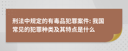 刑法中規(guī)定的有毒品犯罪案件: 我國常見的犯罪種類及其特點(diǎn)是什么
